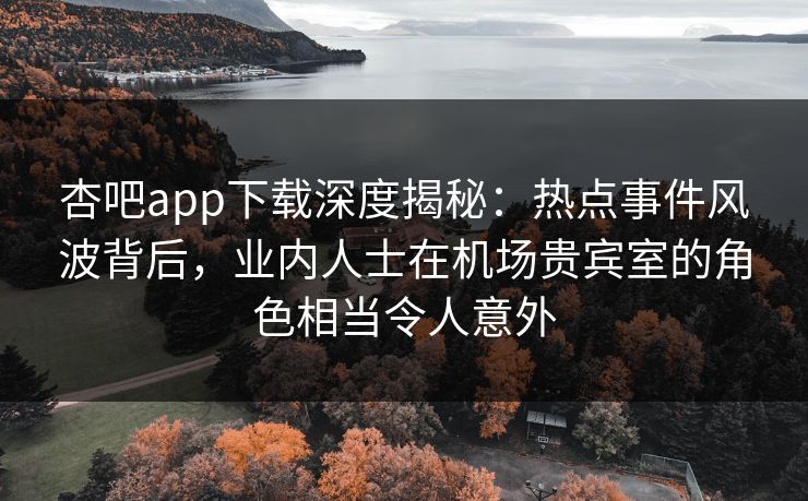 杏吧app下载深度揭秘：热点事件风波背后，业内人士在机场贵宾室的角色相当令人意外