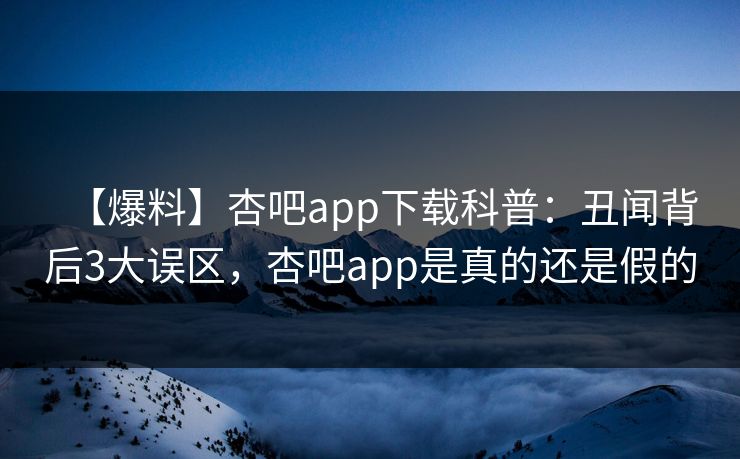 【爆料】杏吧app下载科普：丑闻背后3大误区，杏吧app是真的还是假的