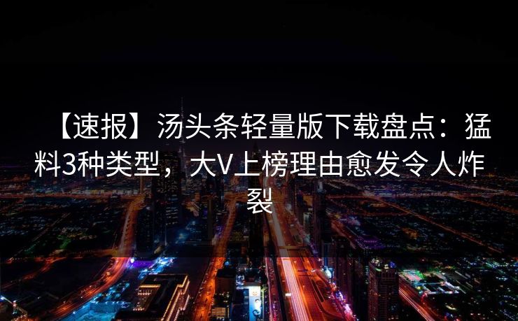 【速报】汤头条轻量版下载盘点：猛料3种类型，大V上榜理由愈发令人炸裂