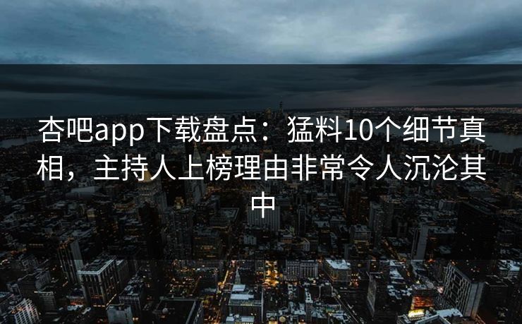 杏吧app下载盘点：猛料10个细节真相，主持人上榜理由非常令人沉沦其中