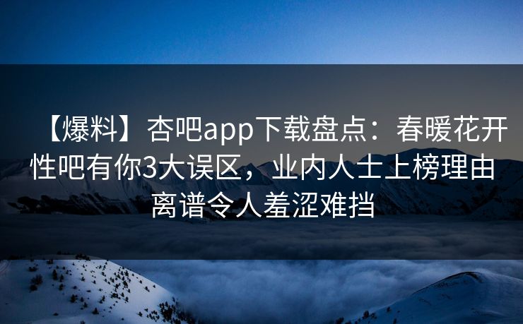 【爆料】杏吧app下载盘点：春暖花开性吧有你3大误区，业内人士上榜理由离谱令人羞涩难挡