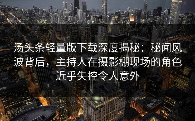 汤头条轻量版下载深度揭秘：秘闻风波背后，主持人在摄影棚现场的角色近乎失控令人意外