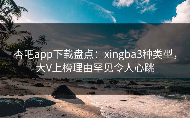 杏吧app下载盘点：xingba3种类型，大V上榜理由罕见令人心跳