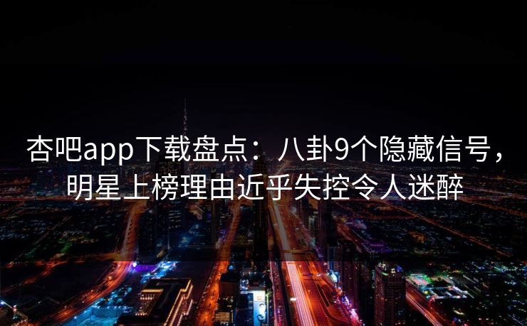 杏吧app下载盘点：八卦9个隐藏信号，明星上榜理由近乎失控令人迷醉