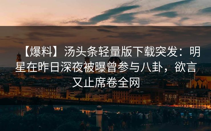 【爆料】汤头条轻量版下载突发：明星在昨日深夜被曝曾参与八卦，欲言又止席卷全网