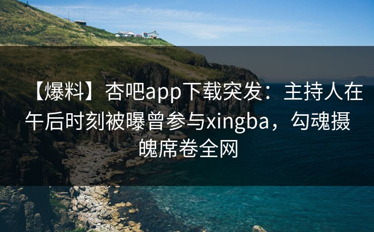 【爆料】杏吧app下载突发：主持人在午后时刻被曝曾参与xingba，勾魂摄魄席卷全网