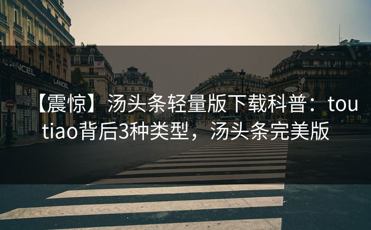 【震惊】汤头条轻量版下载科普：toutiao背后3种类型，汤头条完美版