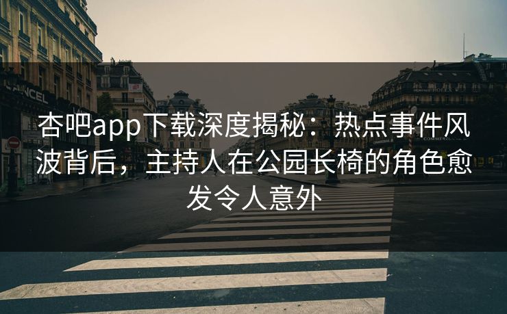 杏吧app下载深度揭秘：热点事件风波背后，主持人在公园长椅的角色愈发令人意外