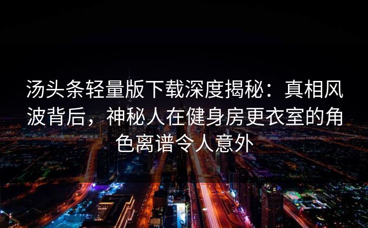 汤头条轻量版下载深度揭秘：真相风波背后，神秘人在健身房更衣室的角色离谱令人意外