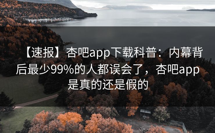 【速报】杏吧app下载科普：内幕背后最少99%的人都误会了，杏吧app是真的还是假的