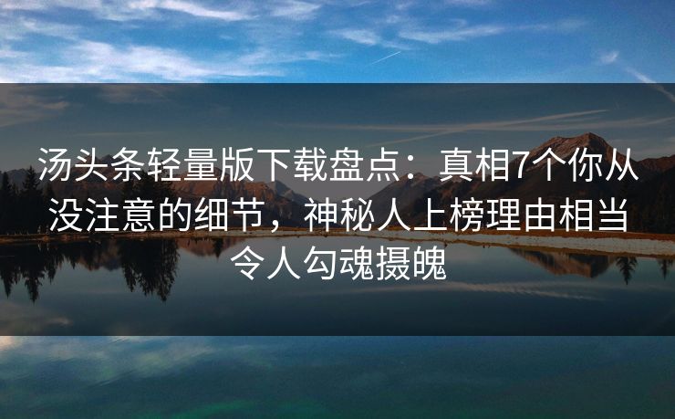 汤头条轻量版下载盘点：真相7个你从没注意的细节，神秘人上榜理由相当令人勾魂摄魄
