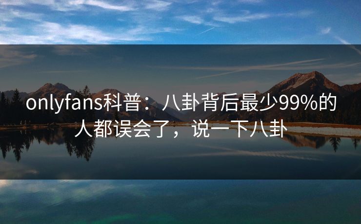 onlyfans科普：八卦背后最少99%的人都误会了，说一下八卦