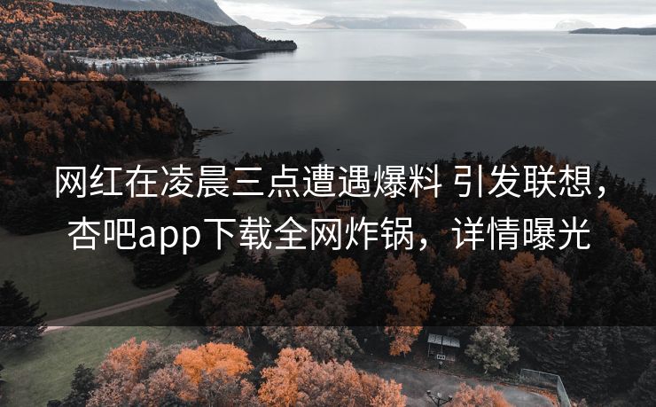 网红在凌晨三点遭遇爆料 引发联想，杏吧app下载全网炸锅，详情曝光