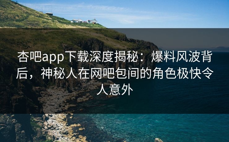杏吧app下载深度揭秘：爆料风波背后，神秘人在网吧包间的角色极快令人意外
