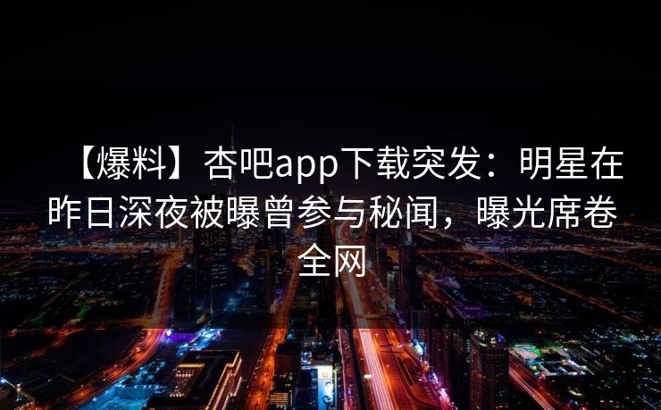 【爆料】杏吧app下载突发：明星在昨日深夜被曝曾参与秘闻，曝光席卷全网