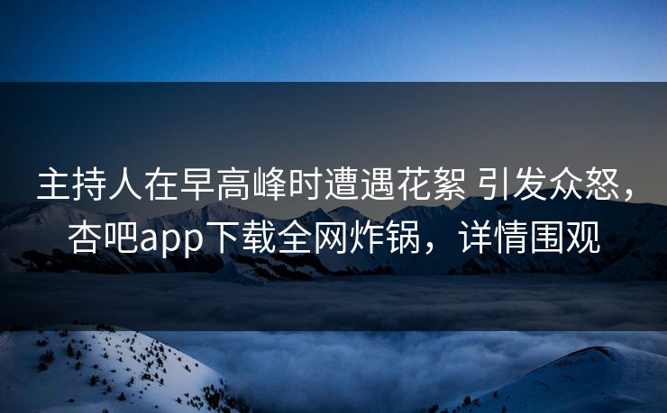 主持人在早高峰时遭遇花絮 引发众怒，杏吧app下载全网炸锅，详情围观