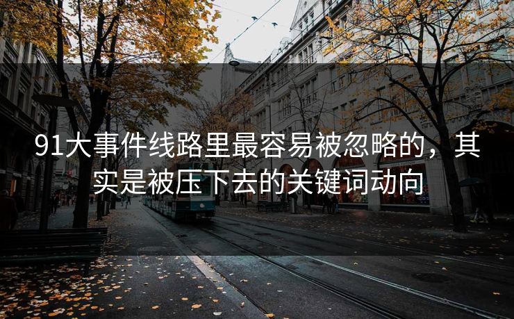 91大事件线路里最容易被忽略的，其实是被压下去的关键词动向