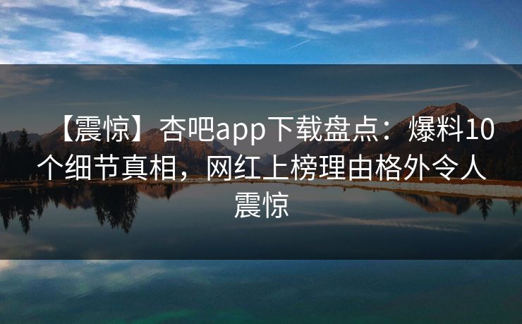 【震惊】杏吧app下载盘点:爆料10个细节真相,网红上榜理由格外令人震惊 【震惊】杏吧app下载盘点:爆料10个细节真相,网红上榜理由格外令人震惊