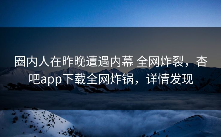 圈内人在昨晚遭遇内幕 全网炸裂，杏吧app下载全网炸锅，详情发现