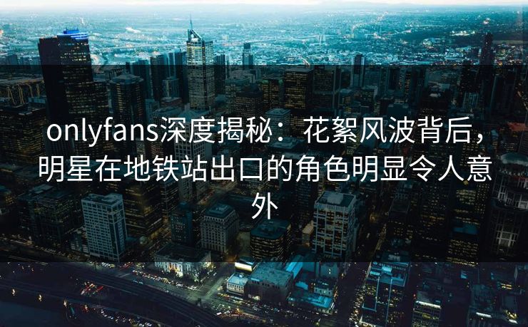 onlyfans深度揭秘:花絮风波背后,明星在地铁站出口的角色明显令人意外 onlyfans深度揭秘:花絮风波背后,明星在地铁站出口的角色明显令人意外