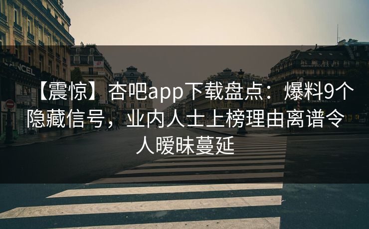 【震惊】杏吧app下载盘点：爆料9个隐藏信号，业内人士上榜理由离谱令人暧昧蔓延