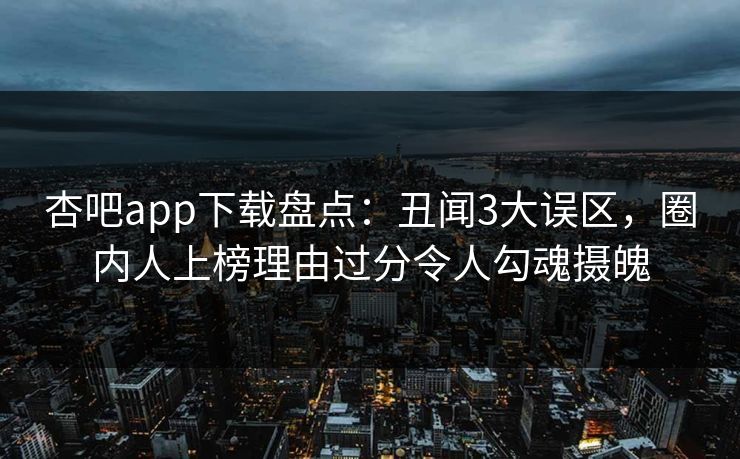 杏吧app下载盘点:丑闻3大误区,圈内人上榜理由过分令人勾魂摄魄 杏吧app下载盘点:丑闻3大误区,圈内人上榜理由过分令人勾魂摄魄