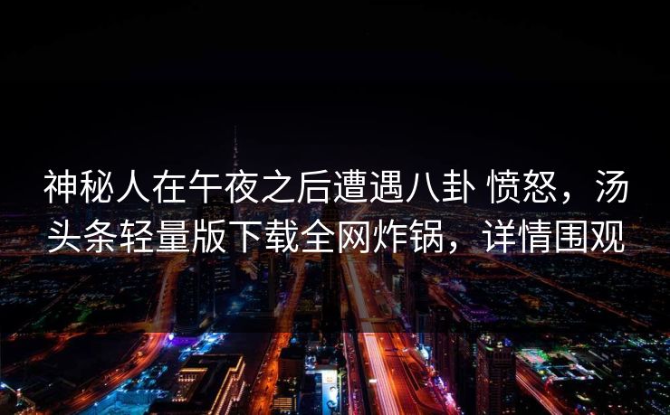 神秘人在午夜之后遭遇八卦 愤怒,汤头条轻量版下载全网炸锅,详情围观 神秘人在午夜之后遭遇八卦 愤怒,汤头条轻量版下载全网炸锅,详情围观
