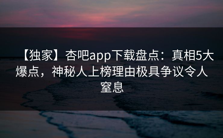【独家】杏吧app下载盘点:真相5大爆点,神秘人上榜理由极具争议令人窒息 【独家】杏吧app下载盘点:真相5大爆点,神秘人上榜理由极具争议令人窒息