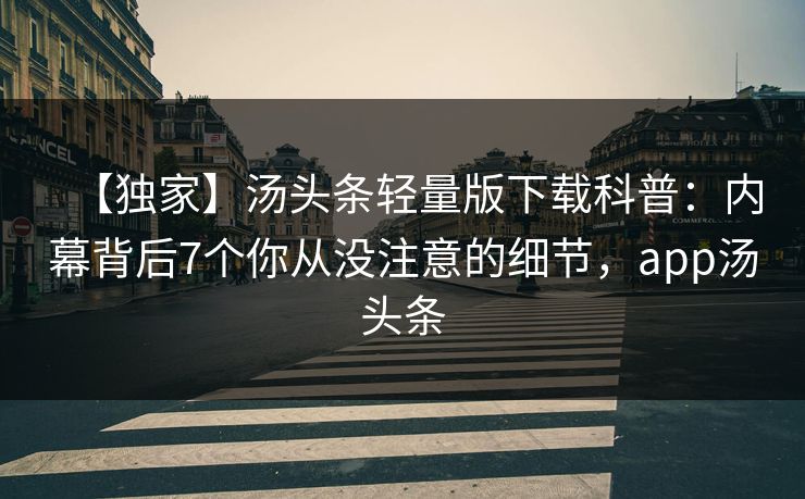 【独家】汤头条轻量版下载科普:内幕背后7个你从没注意的细节,app汤头条 【独家】汤头条轻量版下载科普:内幕背后7个你从没注意的细节,app汤头条