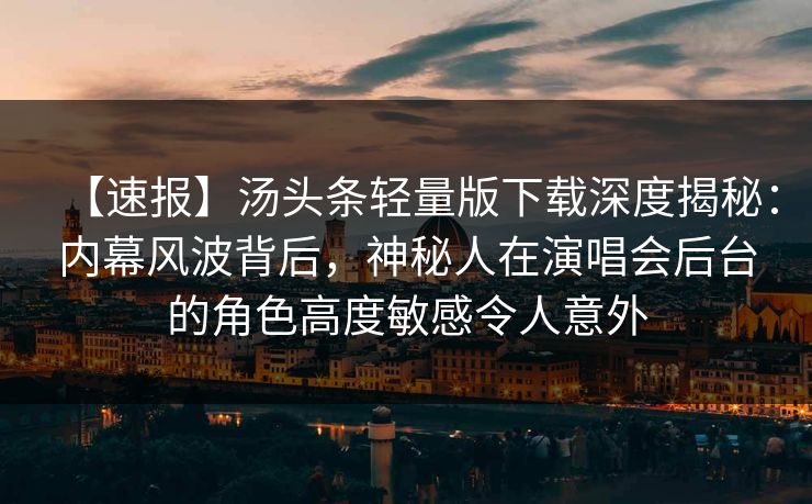 【速报】汤头条轻量版下载深度揭秘：内幕风波背后，神秘人在演唱会后台的角色高度敏感令人意外