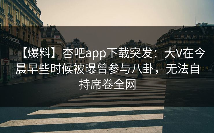 【爆料】杏吧app下载突发:大V在今晨早些时候被曝曾参与八卦,无法自持席卷全网 【爆料】杏吧app下载突发:大V在今晨早些时候被曝曾参与八卦,无法自持席卷全网