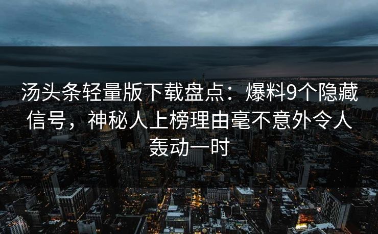 汤头条轻量版下载盘点：爆料9个隐藏信号，神秘人上榜理由毫不意外令人轰动一时