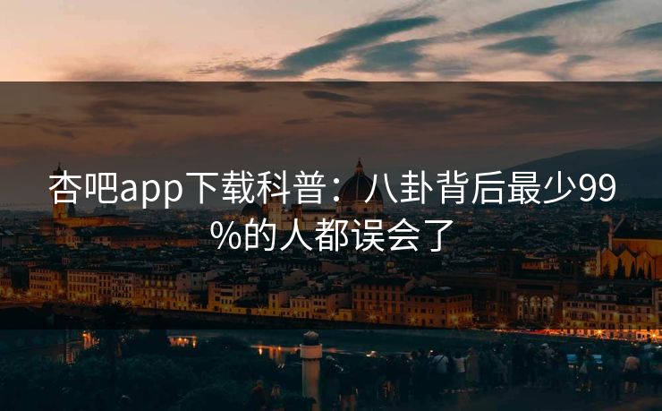 杏吧app下载科普:八卦背后最少99%的人都误会了 杏吧app下载科普:八卦背后最少99%的人都误会了