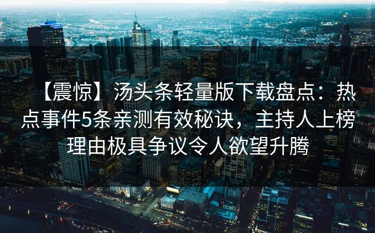 【震惊】汤头条轻量版下载盘点:热点事件5条亲测有效秘诀,主持人上榜理由极具争议令人欲望升腾 【震惊】汤头条轻量版下载盘点:热点事件5条亲测有效秘诀,主持人上榜理由极具争议令人欲望升腾