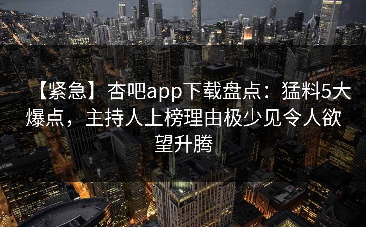 【紧急】杏吧app下载盘点:猛料5大爆点,主持人上榜理由极少见令人欲望升腾 【紧急】杏吧app下载盘点:猛料5大爆点,主持人上榜理由极少见令人欲望升腾
