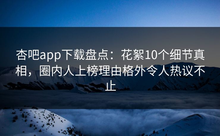 杏吧app下载盘点:花絮10个细节真相,圈内人上榜理由格外令人热议不止 杏吧app下载盘点:花絮10个细节真相,圈内人上榜理由格外令人热议不止