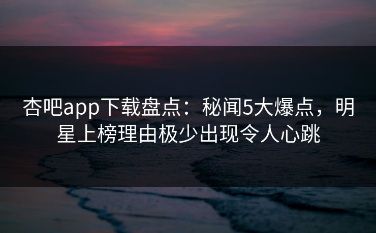杏吧app下载盘点:秘闻5大爆点,明星上榜理由极少出现令人心跳 杏吧app下载盘点:秘闻5大爆点,明星上榜理由极少出现令人心跳