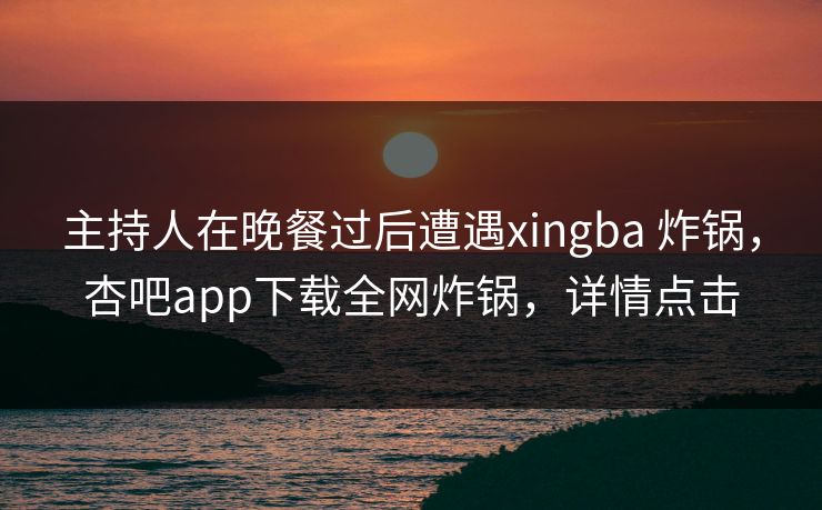 主持人在晚餐过后遭遇xingba 炸锅,杏吧app下载全网炸锅,详情点击 主持人在晚餐过后遭遇xingba 炸锅,杏吧app下载全网炸锅,详情点击