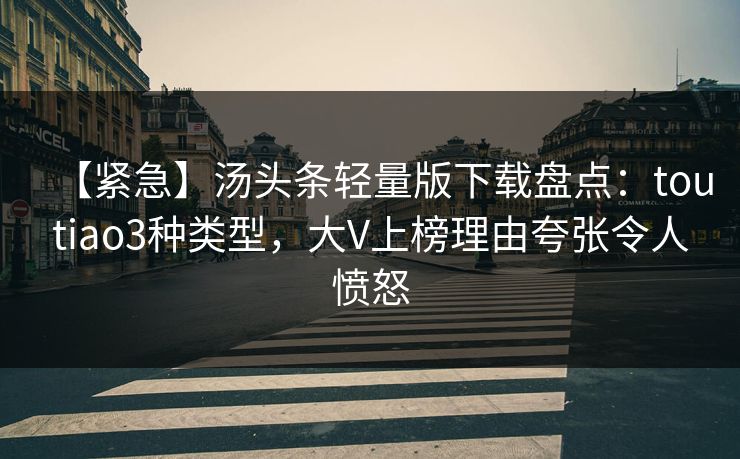 【紧急】汤头条轻量版下载盘点:toutiao3种类型,大V上榜理由夸张令人愤怒 【紧急】汤头条轻量版下载盘点:toutiao3种类型,大V上榜理由夸张令人愤怒