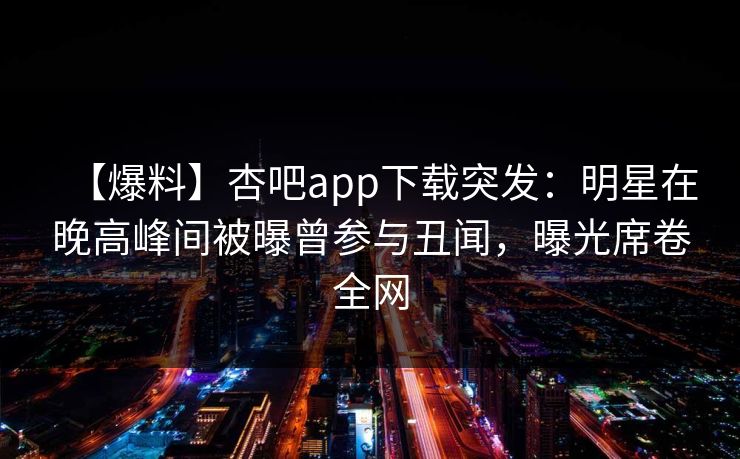 【爆料】杏吧app下载突发:明星在晚高峰间被曝曾参与丑闻,曝光席卷全网 【爆料】杏吧app下载突发:明星在晚高峰间被曝曾参与丑闻,曝光席卷全网