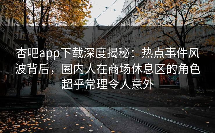 杏吧app下载深度揭秘:热点事件风波背后,圈内人在商场休息区的角色超乎常理令人意外 杏吧app下载深度揭秘:热点事件风波背后,圈内人在商场休息区的角色超乎常理令人意外