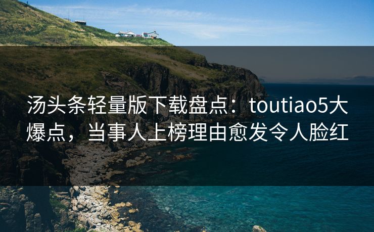 汤头条轻量版下载盘点:toutiao5大爆点,当事人上榜理由愈发令人脸红 汤头条轻量版下载盘点:toutiao5大爆点,当事人上榜理由愈发令人脸红