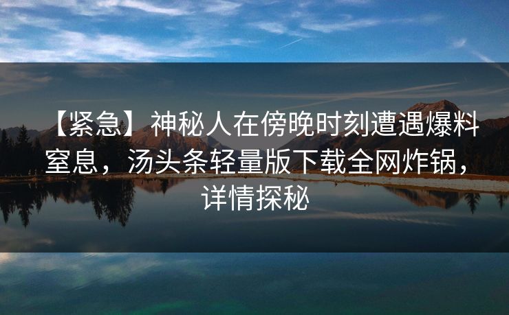 【紧急】神秘人在傍晚时刻遭遇爆料 窒息,汤头条轻量版下载全网炸锅,详情探秘 【紧急】神秘人在傍晚时刻遭遇爆料 窒息,汤头条轻量版下载全网炸锅,详情探秘