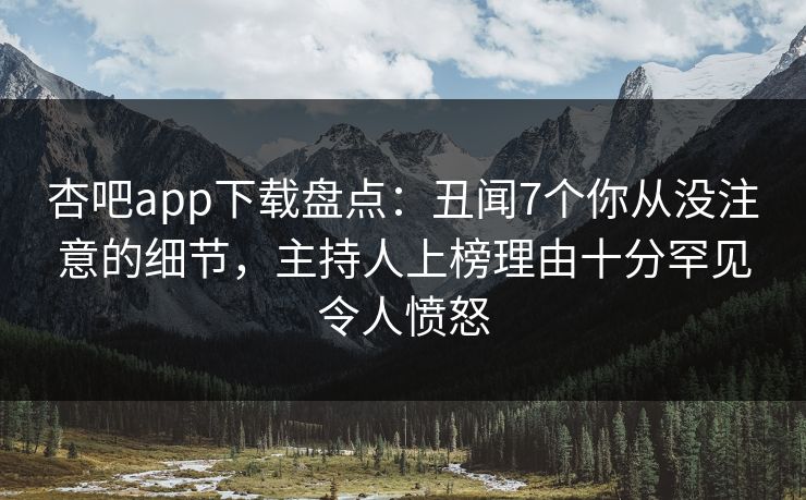 杏吧app下载盘点：丑闻7个你从没注意的细节，主持人上榜理由十分罕见令人愤怒