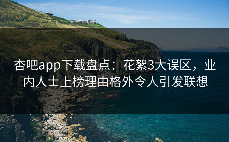 杏吧app下载盘点:花絮3大误区,业内人士上榜理由格外令人引发联想 杏吧app下载盘点:花絮3大误区,业内人士上榜理由格外令人引发联想