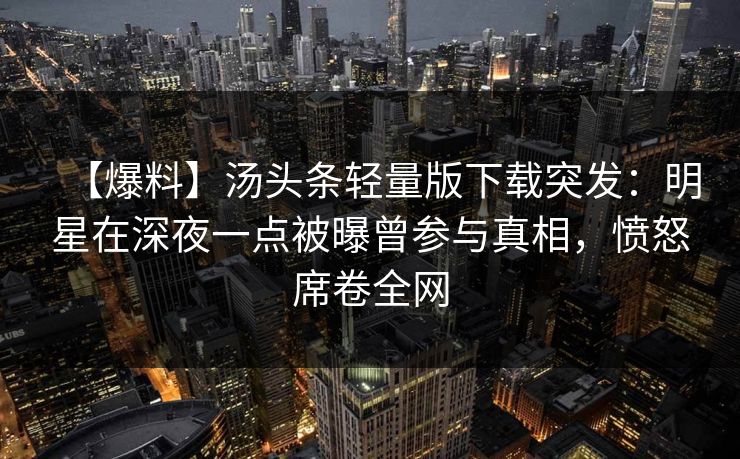 【爆料】汤头条轻量版下载突发:明星在深夜一点被曝曾参与真相,愤怒席卷全网 【爆料】汤头条轻量版下载突发:明星在深夜一点被曝曾参与真相,愤怒席卷全网