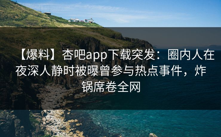 【爆料】杏吧app下载突发:圈内人在夜深人静时被曝曾参与热点事件,炸锅席卷全网 【爆料】杏吧app下载突发:圈内人在夜深人静时被曝曾参与热点事件,炸锅席卷全网