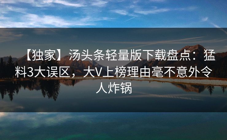 【独家】汤头条轻量版下载盘点：猛料3大误区，大V上榜理由毫不意外令人炸锅