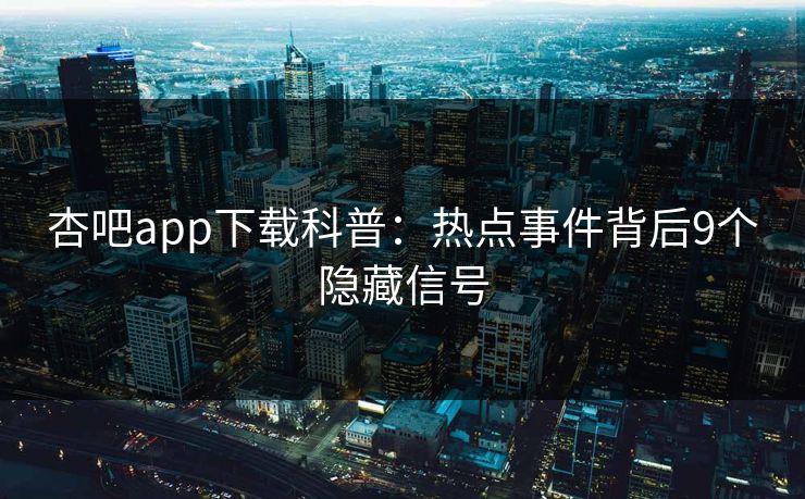 杏吧app下载科普:热点事件背后9个隐藏信号 杏吧app下载科普:热点事件背后9个隐藏信号