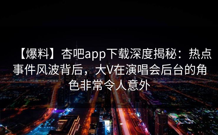 【爆料】杏吧app下载深度揭秘:热点事件风波背后,大V在演唱会后台的角色非常令人意外 【爆料】杏吧app下载深度揭秘:热点事件风波背后,大V在演唱会后台的角色非常令人意外